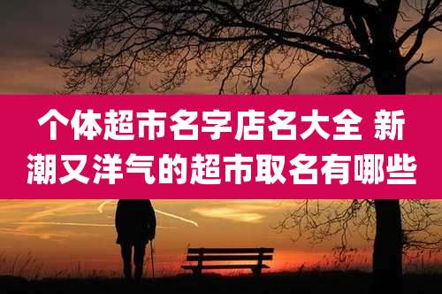 个体超市名字店名大全 新潮又洋气的超市取名有哪些