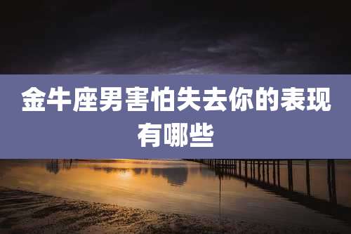 金牛座男害怕失去你的表现有哪些