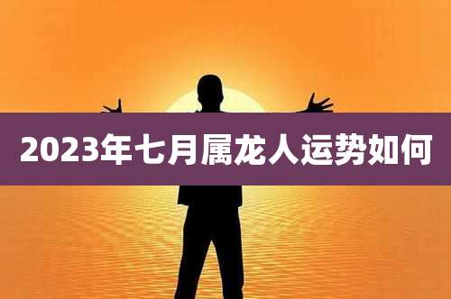2023年七月属龙人运势如何