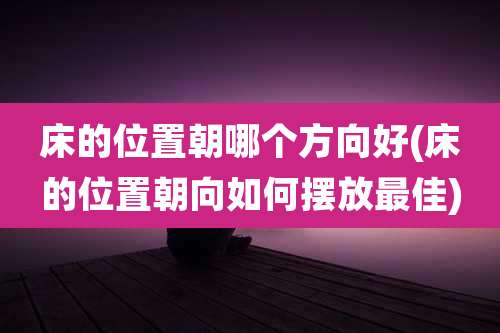 床的位置朝哪个方向好(床的位置朝向如何摆放最佳)