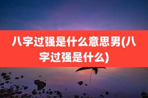八字过强是什么意思男(八字过强是什么)