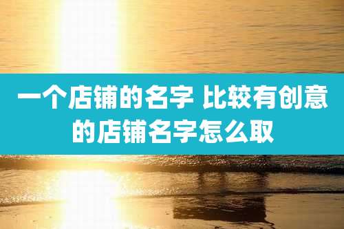 一个店铺的名字 比较有创意的店铺名字怎么取