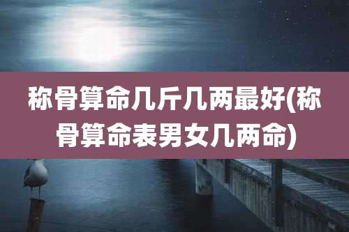 称骨算命几斤几两最好(称骨算命表男女几两命)
