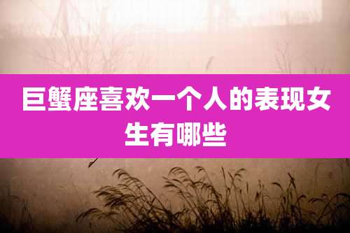 巨蟹座喜欢一个人的表现女生有哪些