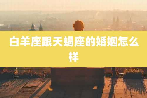 白羊座跟天蝎座的婚姻怎么样