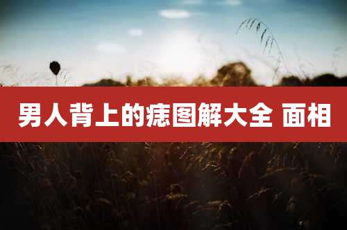 男人背上的痣图解大全 面相