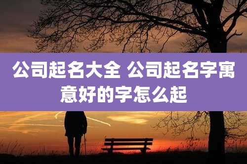 公司起名大全 公司起名字寓意好的字怎么起