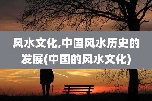 风水文化,中国风水历史的发展(中国的风水文化)