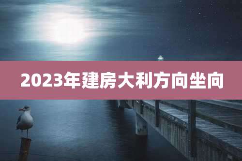 2023年建房大利方向坐向
