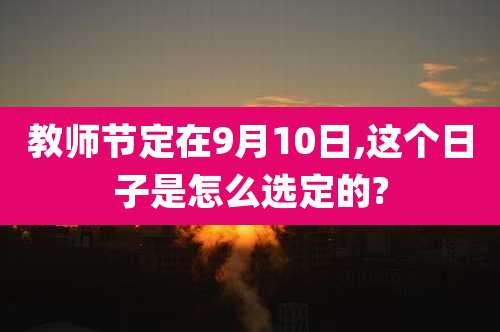 教师节定在9月10日,这个日子是怎么选定的?