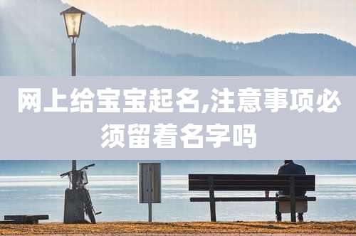 网上给宝宝起名,注意事项必须留着名字吗