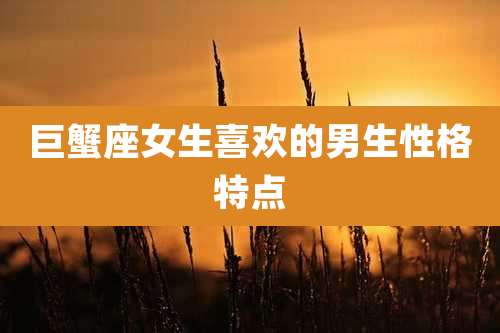巨蟹座女生喜欢的男生性格特点