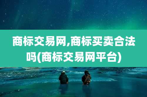 商标交易网,商标买卖合法吗(商标交易网平台)