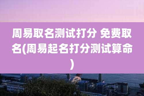 周易取名测试打分 免费取名(周易起名打分测试算命)