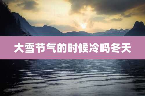 大雪节气的时候冷吗冬天