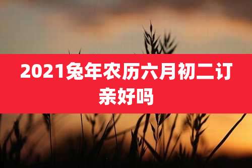 2021兔年农历六月初二订亲好吗