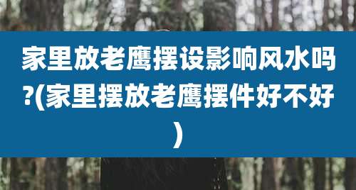 家里放老鹰摆设影响风水吗?(家里摆放老鹰摆件好不好)