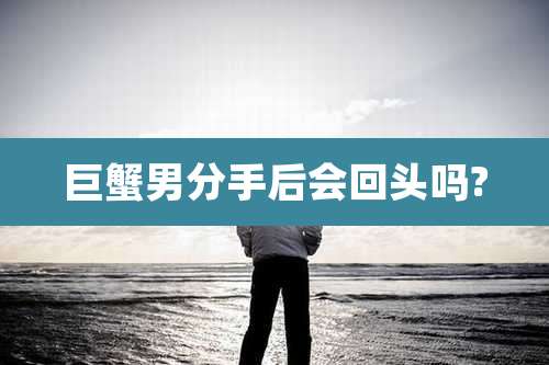 巨蟹男分手后会回头吗?