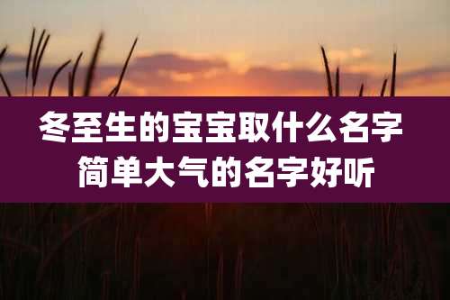 冬至生的宝宝取什么名字 简单大气的名字好听