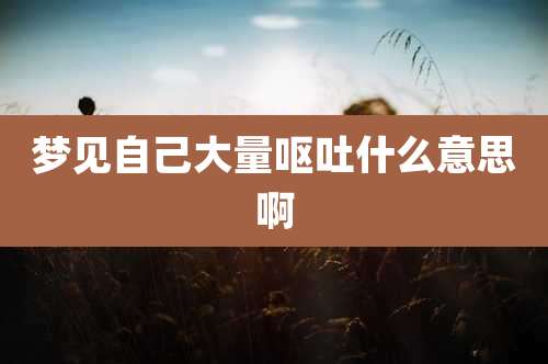 梦见自己大量呕吐什么意思啊