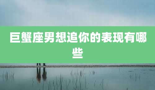 巨蟹座男想追你的表现有哪些