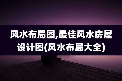 风水布局图,最佳风水房屋设计图(风水布局大全)