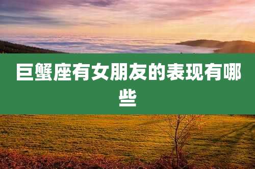 巨蟹座有女朋友的表现有哪些