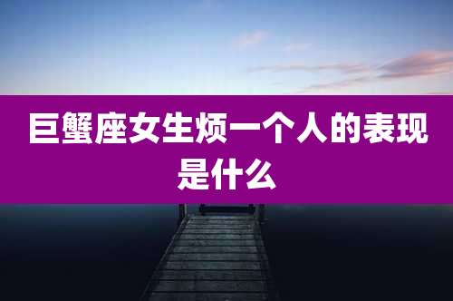 巨蟹座女生烦一个人的表现是什么
