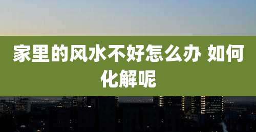 家里的风水不好怎么办 如何化解呢