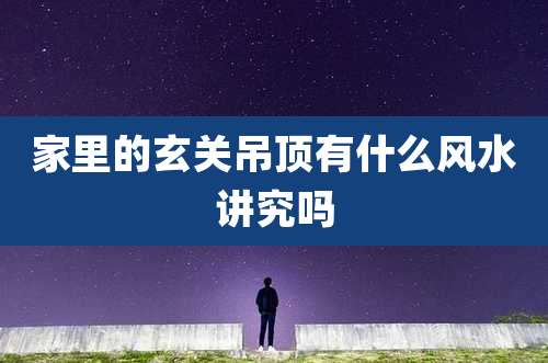 家里的玄关吊顶有什么风水讲究吗