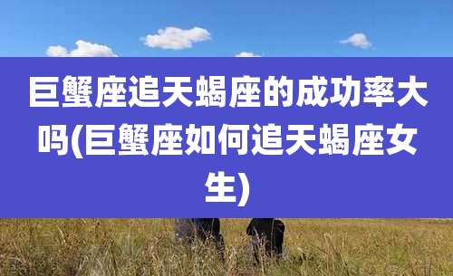 巨蟹座追天蝎座的成功率大吗(巨蟹座如何追天蝎座女生)