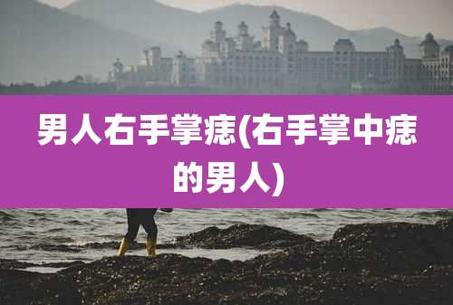 男人右手掌痣(右手掌中痣的男人)