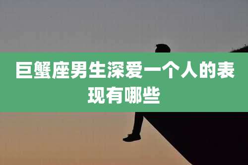 巨蟹座男生深爱一个人的表现有哪些