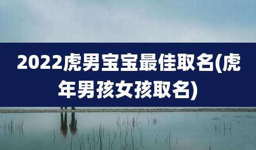 2022虎男宝宝最佳取名(虎年男孩女孩取名)
