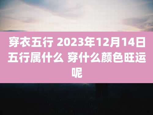 穿衣五行 2023年12月14日五行属什么 穿什么颜色旺运呢