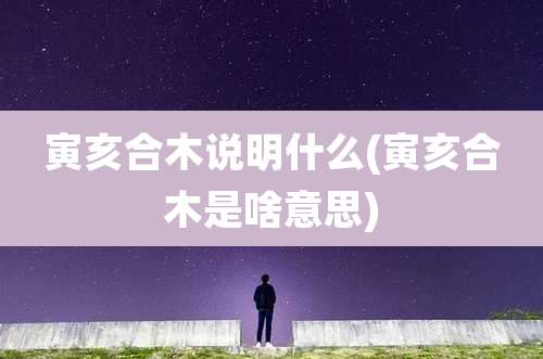 寅亥合木说明什么(寅亥合木是啥意思)