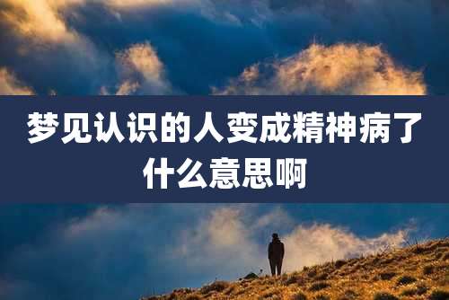 梦见认识的人变成精神病了什么意思啊