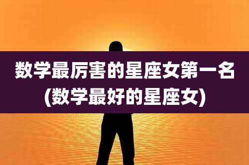 数学最厉害的星座女第一名(数学最好的星座女)
