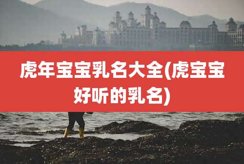 虎年宝宝乳名大全(虎宝宝好听的乳名)