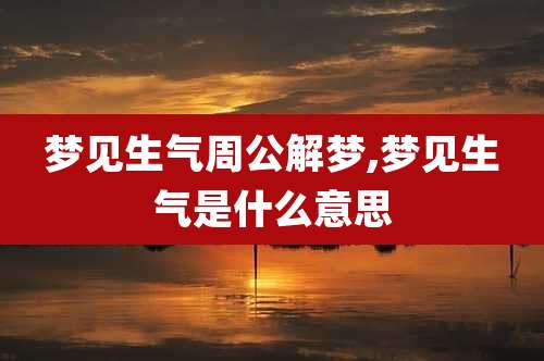 梦见生气周公解梦,梦见生气是什么意思