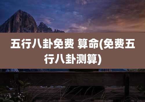 五行八卦免费 算命(免费五行八卦测算)