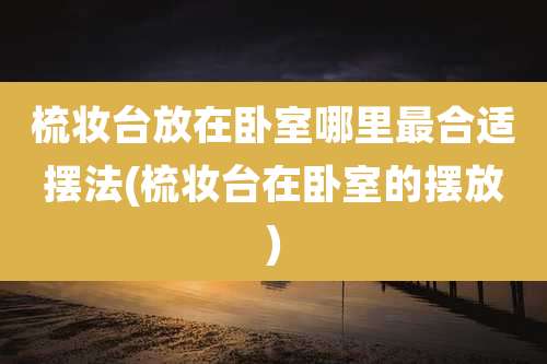 梳妆台放在卧室哪里最合适摆法(梳妆台在卧室的摆放)