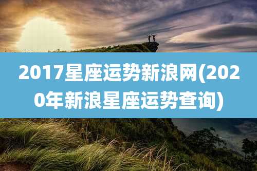2017星座运势新浪网(2020年新浪星座运势查询)