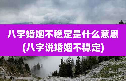 八字婚姻不稳定是什么意思(八字说婚姻不稳定)