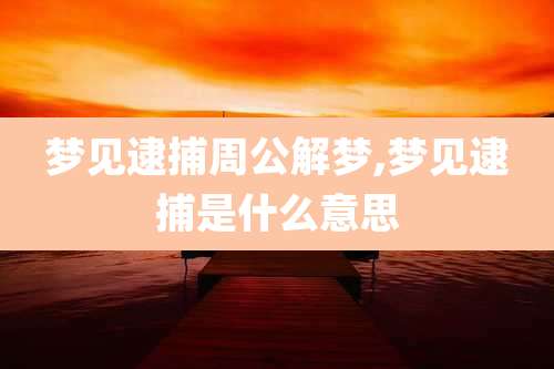 梦见逮捕周公解梦,梦见逮捕是什么意思