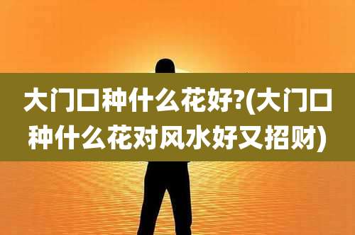 大门口种什么花好?(大门口种什么花对风水好又招财)