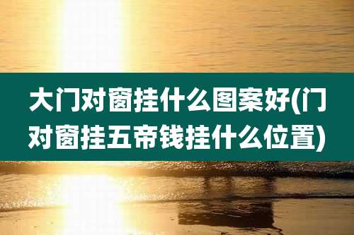 大门对窗挂什么图案好(门对窗挂五帝钱挂什么位置)