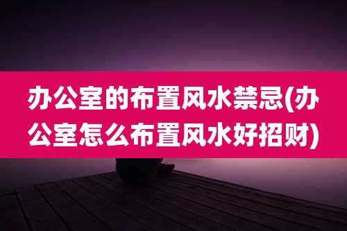 办公室的布置风水禁忌(办公室怎么布置风水好招财)