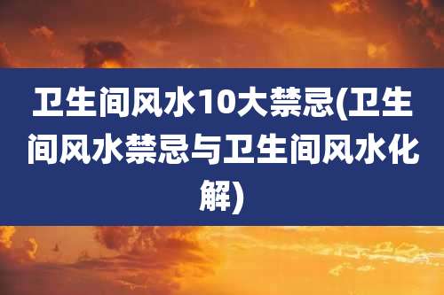 卫生间风水10大禁忌(卫生间风水禁忌与卫生间风水化解)