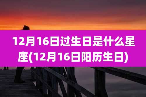 12月16日过生日是什么星座(12月16日阳历生日)